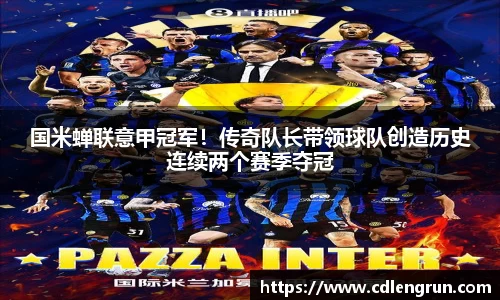 国米蝉联意甲冠军！传奇队长带领球队创造历史连续两个赛季夺冠