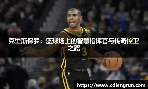 克里斯保罗：篮球场上的智慧指挥官与传奇控卫之路