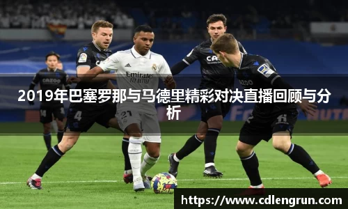 2019年巴塞罗那与马德里精彩对决直播回顾与分析