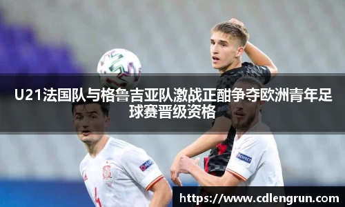 U21法国队与格鲁吉亚队激战正酣争夺欧洲青年足球赛晋级资格