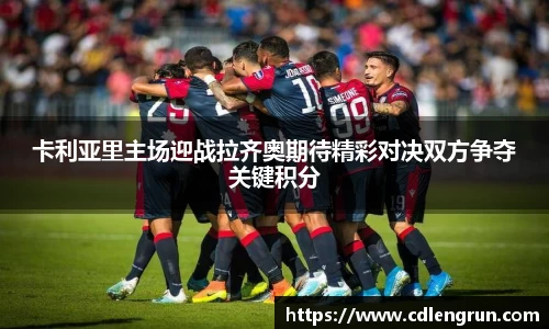卡利亚里主场迎战拉齐奥期待精彩对决双方争夺关键积分